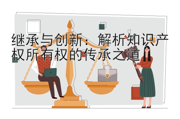 继承与创新：解析知识产权所有权的传承之道