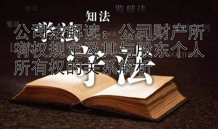 公司法解读：公司财产所有权规定及其与股东个人所有权的关系解析