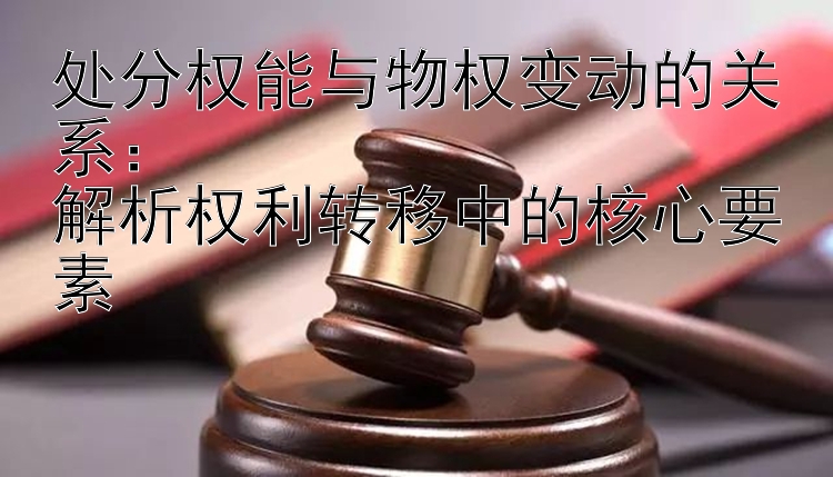 处分权能与物权变动的关系：  
解析权利转移中的核心要素