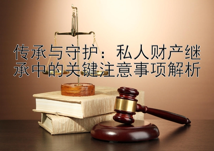 传承与守护：私人财产继承中的关键注意事项解析