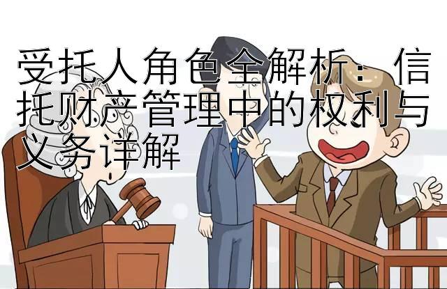 受托人角色全解析：信托财产管理中的权利与义务详解