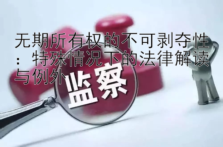 无期所有权的不可剥夺性：特殊情况下的法律解读与例外