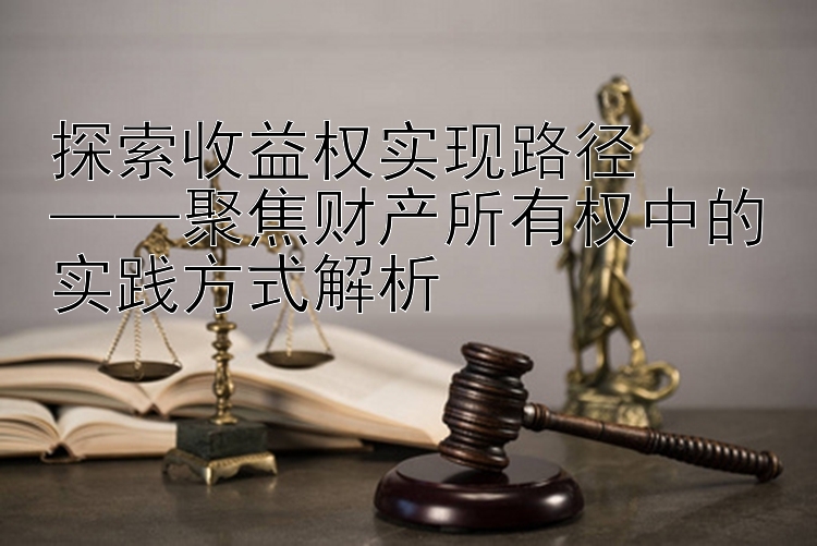 探索收益权实现路径  
——聚焦财产所有权中的实践方式解析