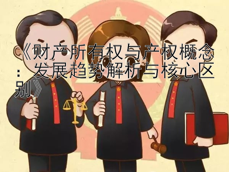 财产所有权与产权概念：发展趋势解析与核心区别