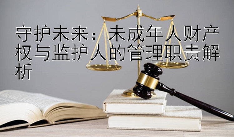 守护未来：未成年人财产权与监护人的管理职责解析