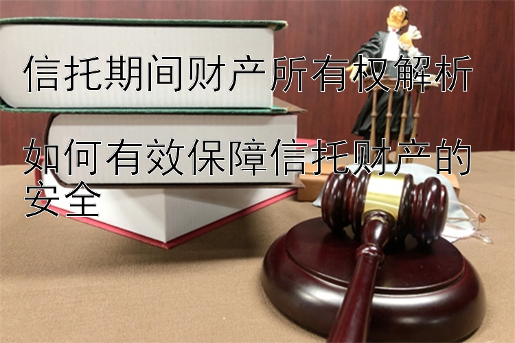 信托期间财产所有权解析  
如何有效保障信托财产的安全