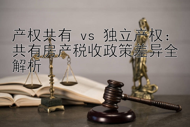 产权共有 vs 独立产权：共有房产税收政策差异全解析