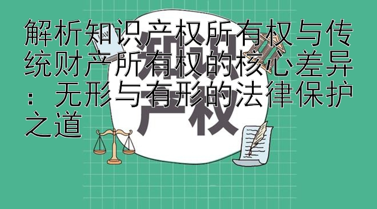 解析知识产权所有权与传统财产所有权的核心差异：无形与有形的法律保护之道