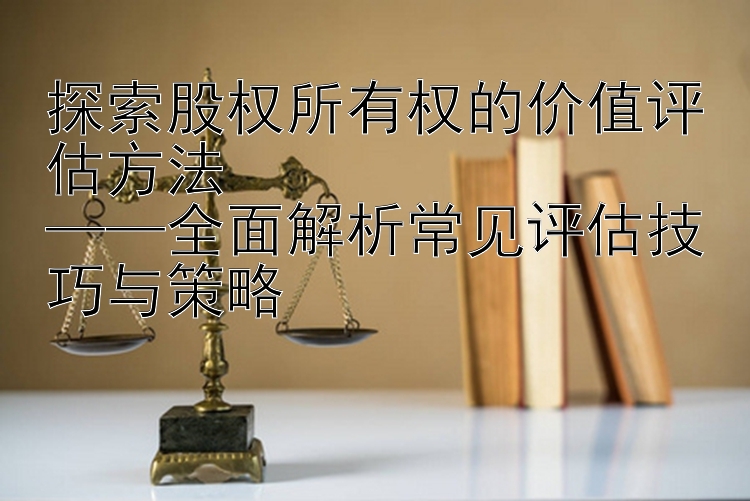 探索股权所有权的价值评估方法  
——全面解析常见评估技巧与策略