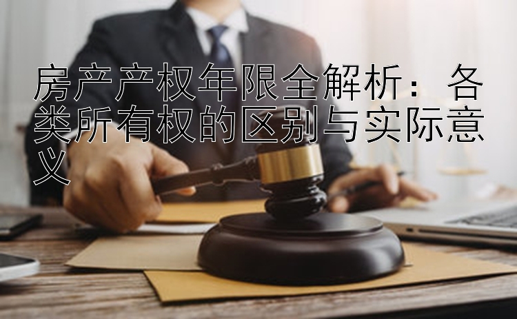 房产产权年限全解析：各类所有权的区别与实际意义