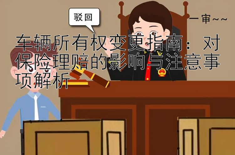 车辆所有权变更指南：对保险理赔的影响与注意事项解析