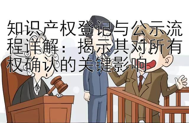 知识产权登记与公示流程详解：揭示其对所有权确认的关键影响