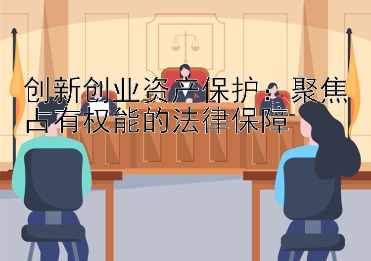 创新创业资产保护：聚焦占有权能的法律保障