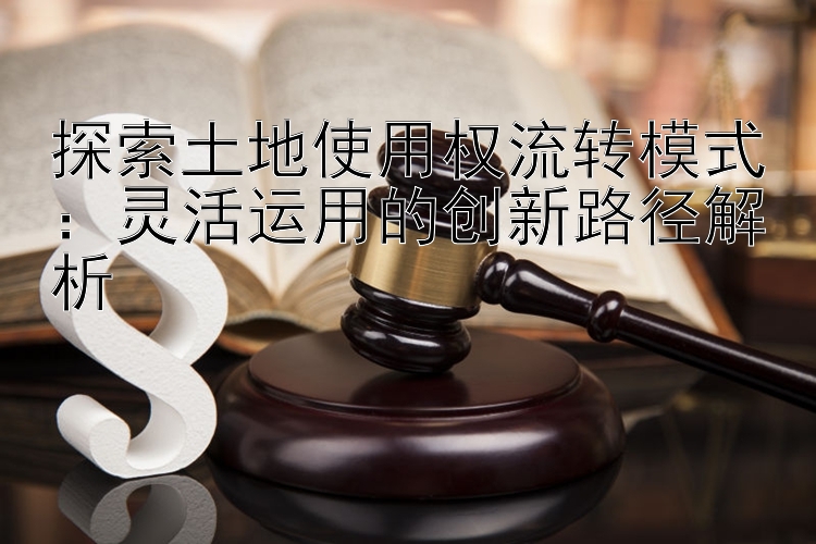 探索土地使用权流转模式：灵活运用的创新路径解析