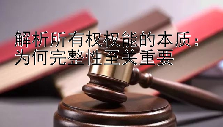 解析所有权权能的本质：为何完整性至关重要