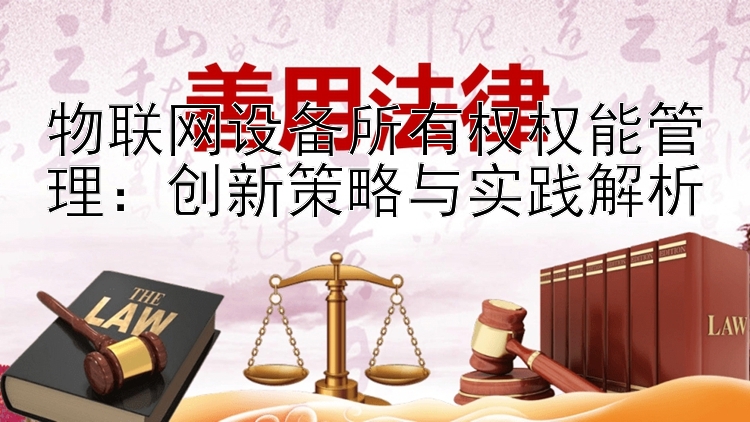 物联网设备所有权权能管理：创新策略与实践解析