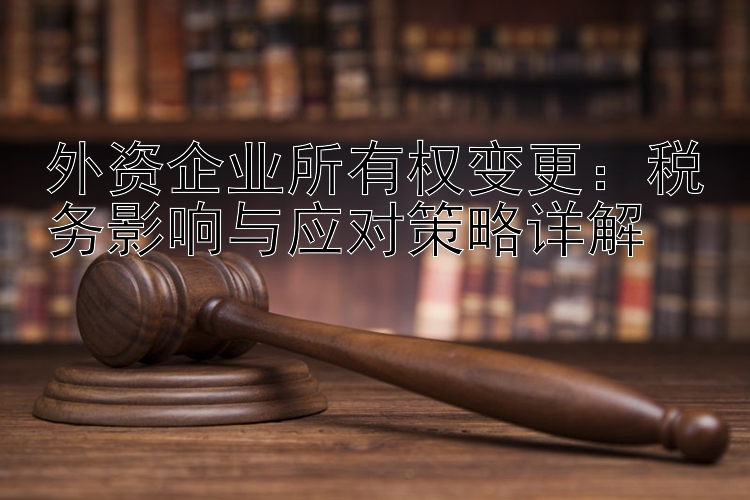 外资企业所有权变更：税务影响与应对策略详解