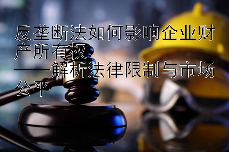 反垄断法如何影响企业财产所有权  
——解析法律限制与市场公平