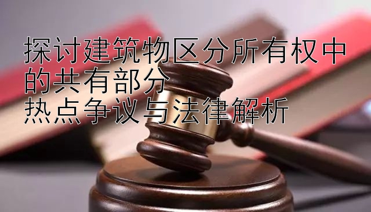 探讨建筑物区分所有权中的共有部分  
热点争议与法律解析