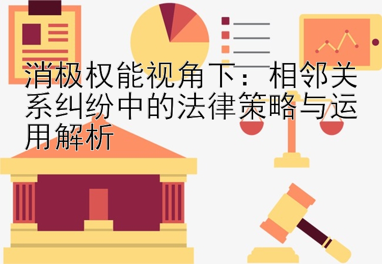 消极权能视角下：相邻关系纠纷中的法律策略与运用解析