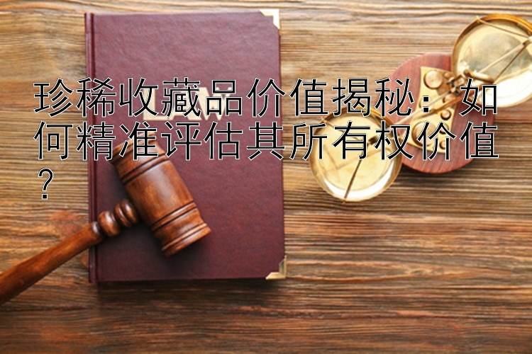 珍稀收藏品价值揭秘：如何精准评估其所有权价值？