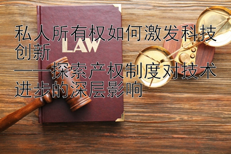 私人所有权如何激发科技创新  
——探索产权制度对技术进步的深层影响