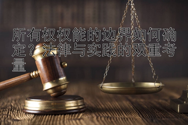 所有权权能的边界如何确定？法律与实践的双重考量