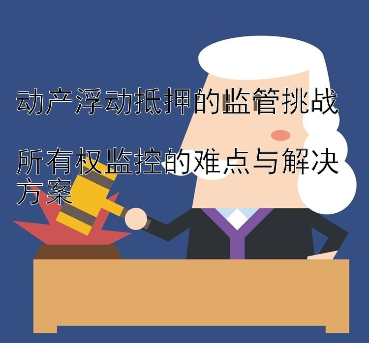 动产浮动抵押的监管挑战  
所有权监控的难点与解决方案