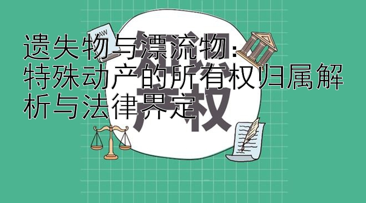 遗失物与漂流物：  
特殊动产的所有权归属解析与法律界定