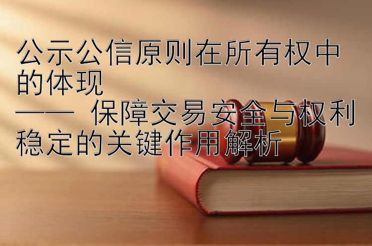 公示公信原则在所有权中的体现  
—— 保障交易安全与权利稳定的关键作用解析