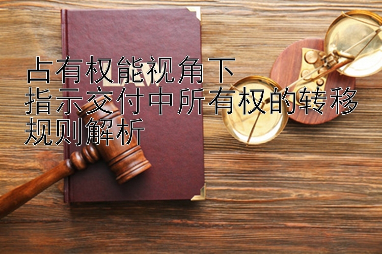 占有权能视角下  
指示交付中所有权的转移规则解析