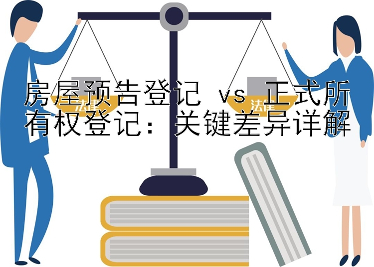 房屋预告登记 vs 正式所有权登记：关键差异详解