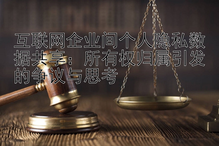 互联网企业间个人隐私数据共享：所有权归属引发的争议与思考