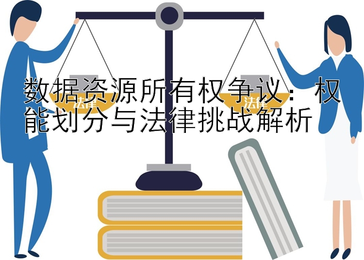 数据资源所有权争议：权能划分与法律挑战解析