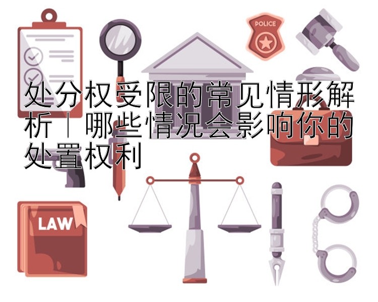 处分权受限的常见情形解析｜哪些情况会影响你的处置权利