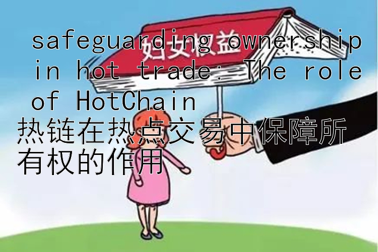  safeguarding ownership in hot trade: The role of HotChain   
热链在热点交易中保障所有权的作用