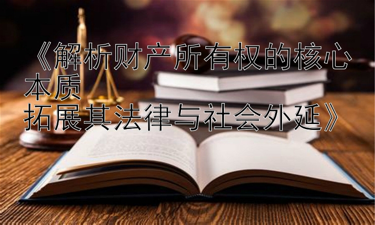 《解析财产所有权的核心本质  
拓展其法律与社会外延》