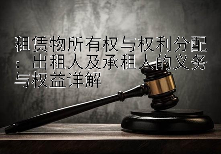 租赁物所有权与权利分配：出租人及承租人的义务与权益详解