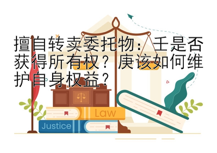 擅自转卖委托物：壬是否获得所有权？庚该如何维护自身权益？