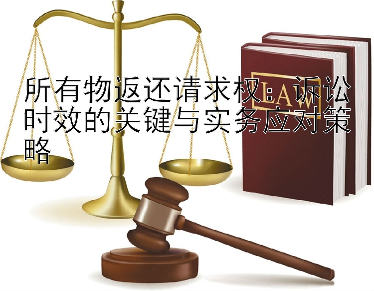 所有物返还请求权：诉讼时效的关键与实务应对策略