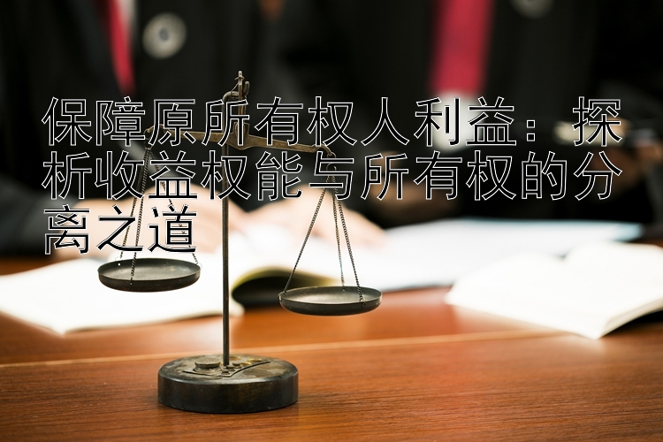 保障原所有权人利益：探析收益权能与所有权的分离之道