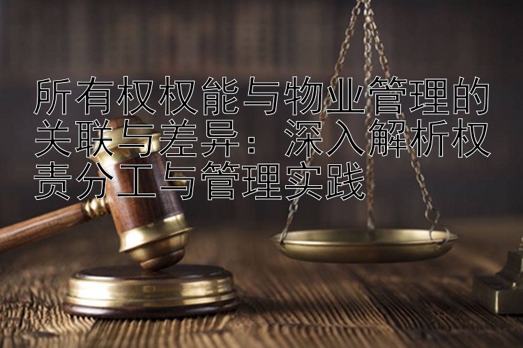 所有权权能与物业管理的关联与差异：深入解析权责分工与管理实践