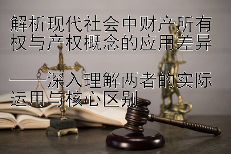 解析现代社会中财产所有权与产权概念的应用差异  