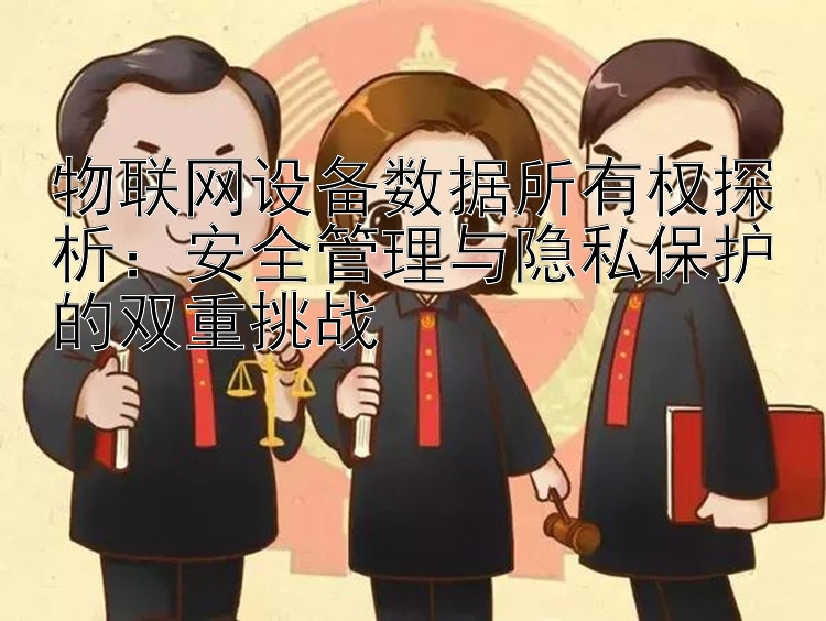 物联网设备数据所有权探析：安全管理与隐私保护的双重挑战