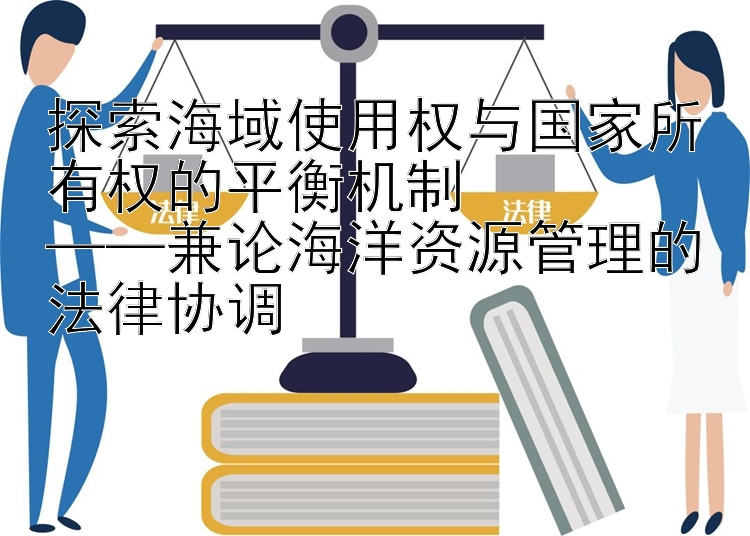 探索海域使用权与国家所有权的平衡机制  
——兼论海洋资源管理的法律协调