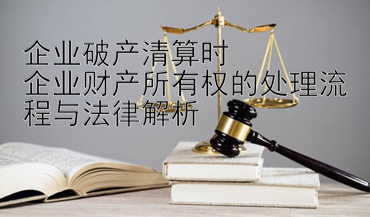 企业破产清算时  
企业财产所有权的处理流程与法律解析