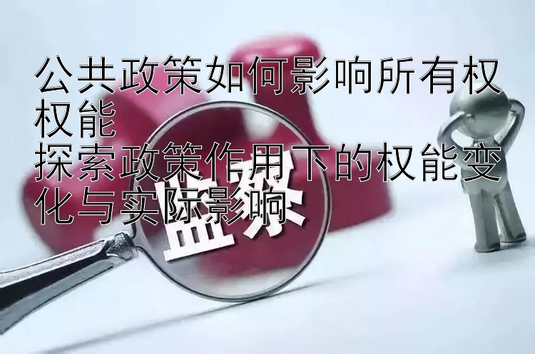 公共政策如何影响所有权权能  
探索政策作用下的权能变化与实际影响