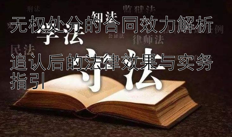 无权处分的合同效力解析  
追认后的法律效果与实务指引