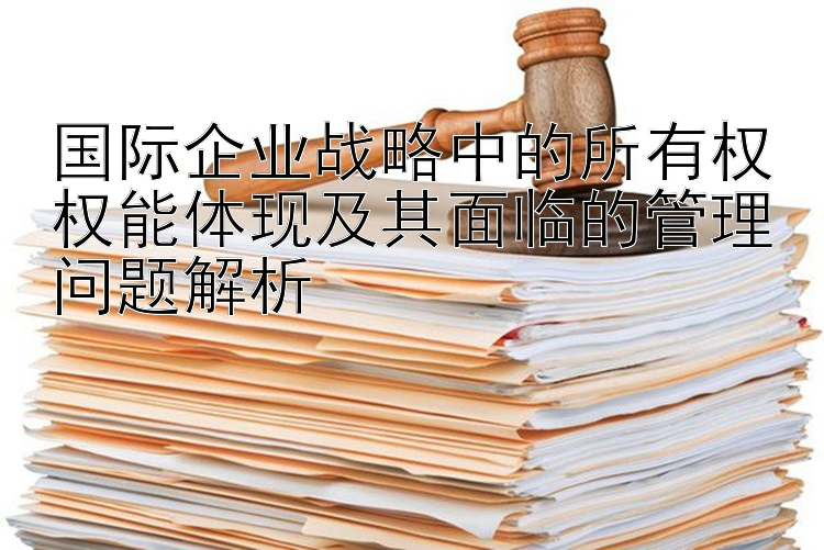 国际企业战略中的所有权权能体现及其面临的管理问题解析