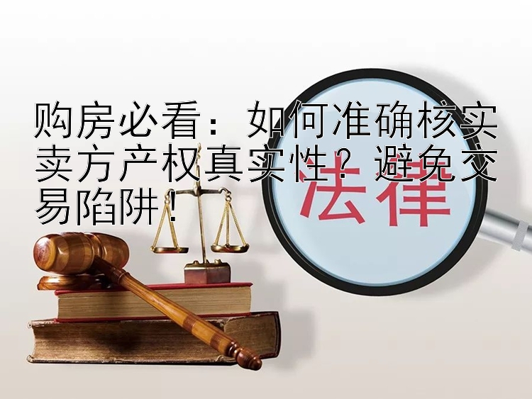 购房必看：如何准确核实卖方产权真实性？避免交易陷阱！